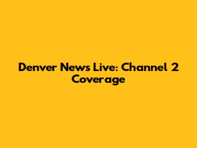 Denver News Live: Channel 2 Coverage