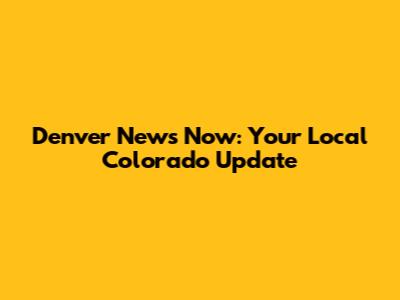 Denver News Now: Your Local Colorado Update