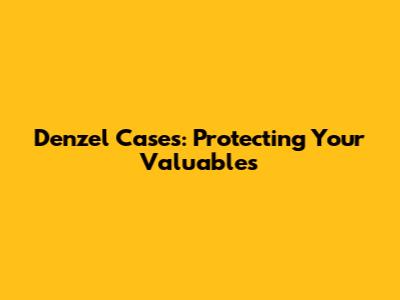 Denzel Cases: Protecting Your Valuables