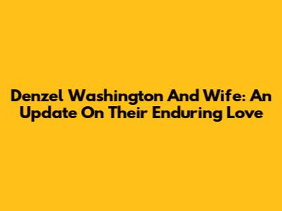 Denzel Washington And Wife: An Update On Their Enduring Love