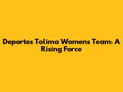 Deportes Tolima Women's Team: A Rising Force