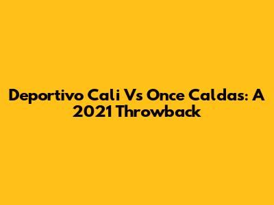Deportivo Cali Vs Once Caldas: A 2021 Throwback