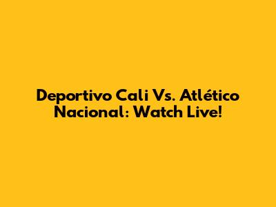Deportivo Cali Vs. Atlético Nacional: Watch Live!