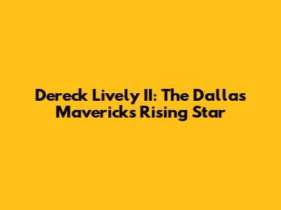 Dereck Lively II: The Dallas Mavericks' Rising Star