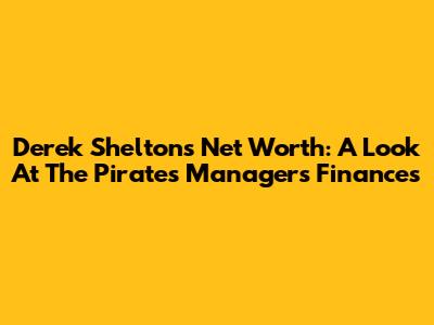 Derek Shelton's Net Worth: A Look At The Pirates' Manager's Finances