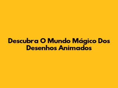 Descubra O Mundo Mágico Dos Desenhos Animados