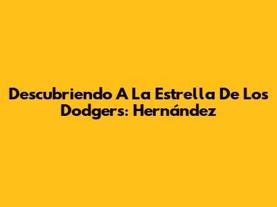 Descubriendo A La Estrella De Los Dodgers: Hernández