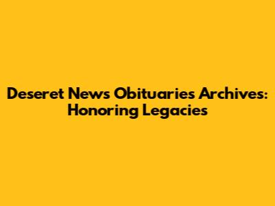 Deseret News Obituaries Archives: Honoring Legacies