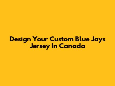 Design Your Custom Blue Jays Jersey In Canada