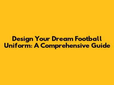 Design Your Dream Football Uniform: A Comprehensive Guide