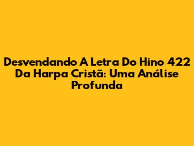 Desvendando A Letra Do Hino 422 Da Harpa Cristã: Uma Análise Profunda