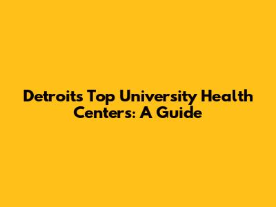Detroit's Top University Health Centers: A Guide