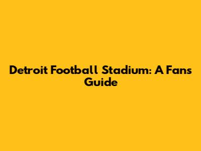 Detroit Football Stadium: A Fan's Guide