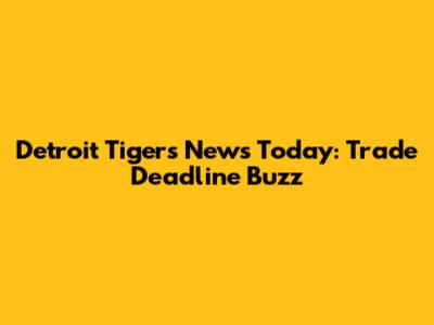 Detroit Tigers News Today: Trade Deadline Buzz