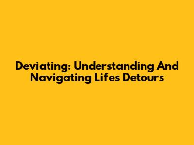 Deviating: Understanding And Navigating Life's Detours