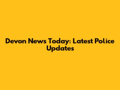 Devon News Today: Latest Police Updates
