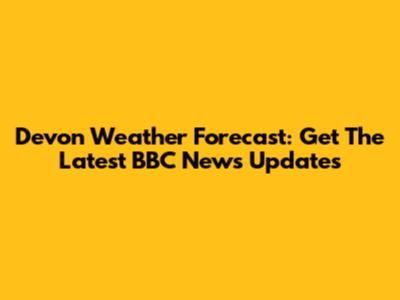 Devon Weather Forecast: Get The Latest BBC News Updates