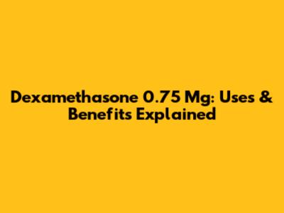 Dexamethasone 0.75 Mg: Uses & Benefits Explained