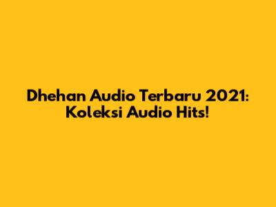 Dhehan Audio Terbaru 2021: Koleksi Audio Hits!