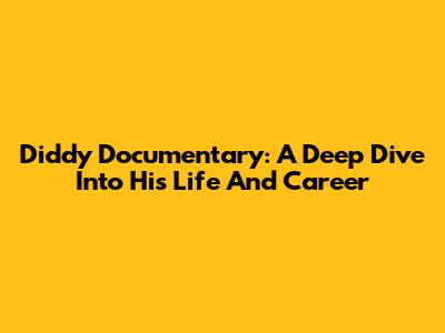 Diddy Documentary: A Deep Dive Into His Life And Career