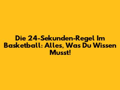 Die 24-Sekunden-Regel Im Basketball: Alles, Was Du Wissen Musst!