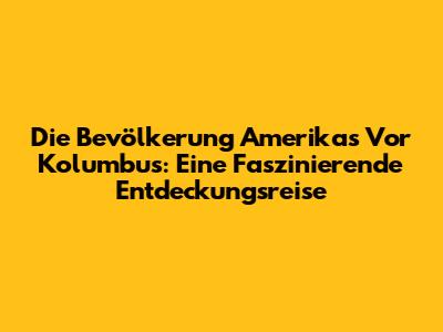 Die Bevölkerung Amerikas Vor Kolumbus: Eine Faszinierende Entdeckungsreise