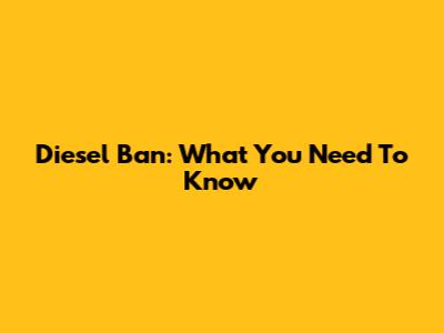 Diesel Ban: What You Need To Know