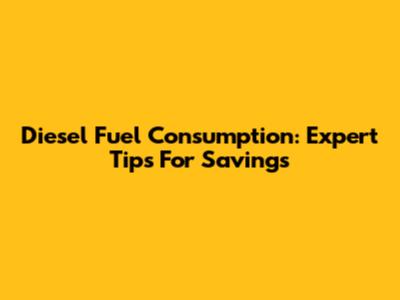 Diesel Fuel Consumption: Expert Tips For Savings