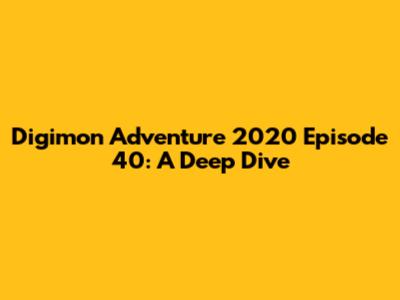 Digimon Adventure 2020 Episode 40: A Deep Dive