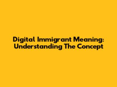 Digital Immigrant Meaning: Understanding The Concept