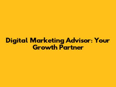 Digital Marketing Advisor: Your Growth Partner