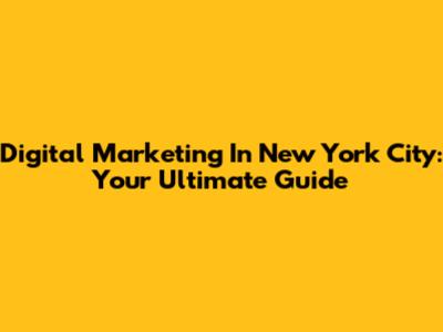 Digital Marketing In New York City: Your Ultimate Guide