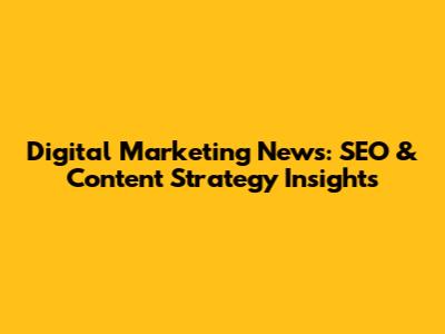 Digital Marketing News: SEO & Content Strategy Insights