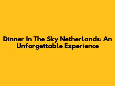Dinner In The Sky Netherlands: An Unforgettable Experience