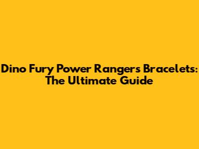Dino Fury Power Rangers Bracelets: The Ultimate Guide