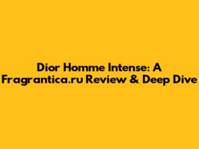 Dior Homme Intense: A Fragrantica.ru Review & Deep Dive