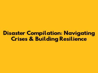 Disaster Compilation: Navigating Crises & Building Resilience