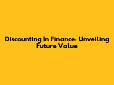 Discounting In Finance: Unveiling Future Value