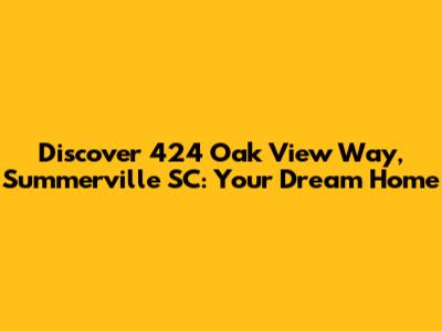 Discover 424 Oak View Way, Summerville SC: Your Dream Home