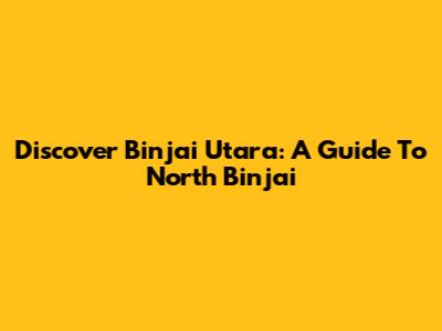Discover Binjai Utara: A Guide To North Binjai