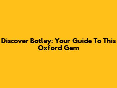 Discover Botley: Your Guide To This Oxford Gem