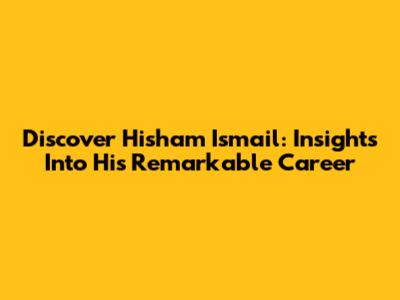Discover Hisham Ismail: Insights Into His Remarkable Career