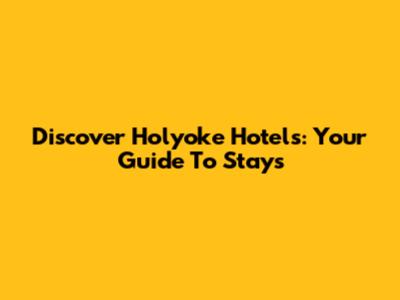 Discover Holyoke Hotels: Your Guide To Stays