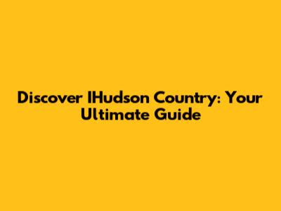 Discover IHudson Country: Your Ultimate Guide