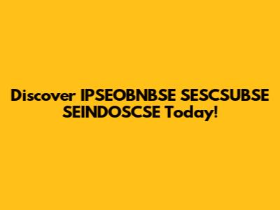 Discover IPSEOBNBSE SESCSUBSE SEINDOSCSE Today!