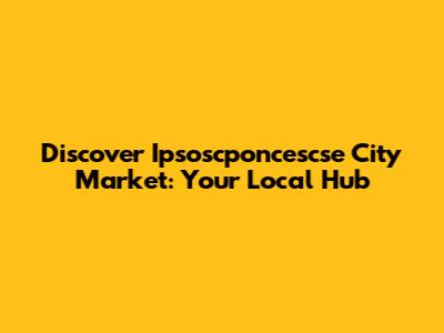 Discover Ipsoscponcescse City Market: Your Local Hub