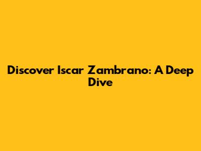 Discover Iscar Zambrano: A Deep Dive