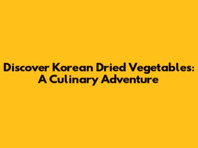 Discover Korean Dried Vegetables: A Culinary Adventure