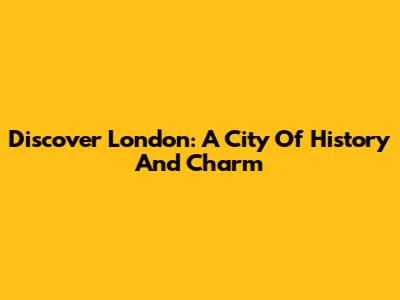 Discover London: A City Of History And Charm