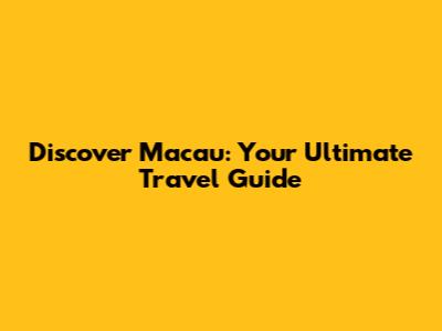 Discover Macau: Your Ultimate Travel Guide